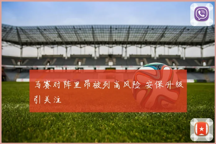 马赛对阵里昂被列高风险 安保升级引关注