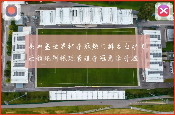 美加墨世界杯夺冠热门排名出炉 巴西领跑阿根廷紧追夺冠悬念升温