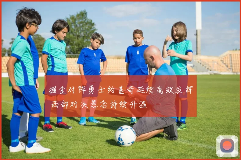 掘金对阵勇士约基奇延续高效发挥 西部对决悬念持续升温