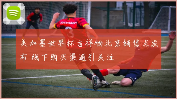 美加墨世界杯吉祥物北京销售点发布 线下购买渠道引关注