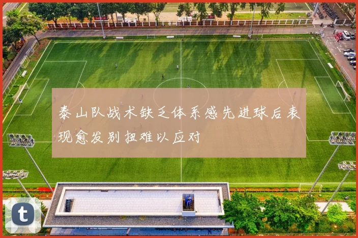 泰山队战术缺乏体系感先进球后表现愈发别扭难以应对