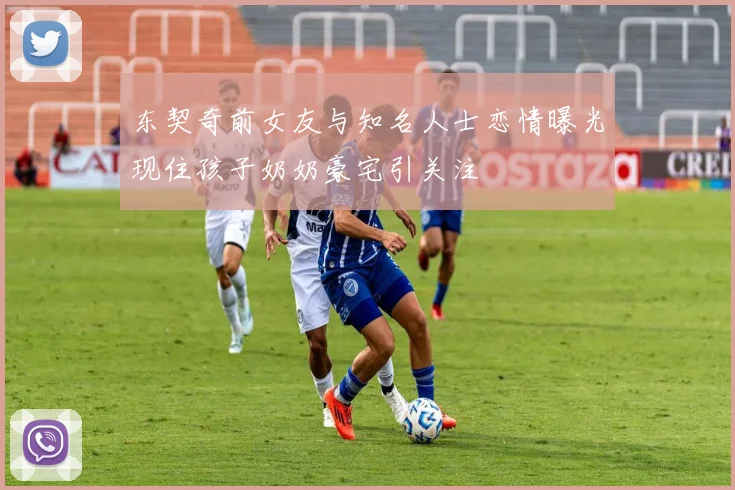 东契奇前女友与知名人士恋情曝光现住孩子奶奶豪宅引关注