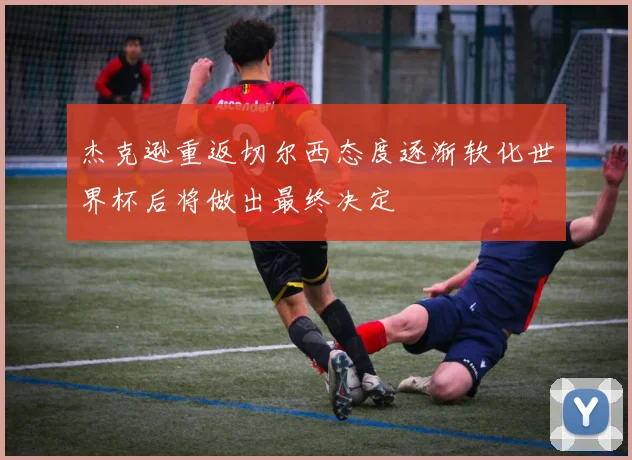杰克逊重返切尔西态度逐渐软化世界杯后将做出最终决定