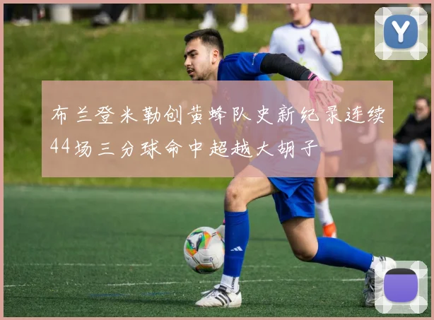 布兰登米勒创黄蜂队史新纪录连续44场三分球命中超越大胡子