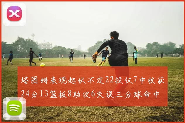 塔图姆表现起伏不定22投仅7中收获24分13篮板8助攻6失误三分球命中率低迷