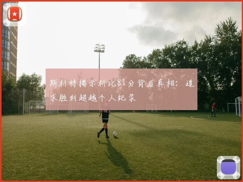斯科特揭示科比81分背后真相：追求胜利超越个人纪录