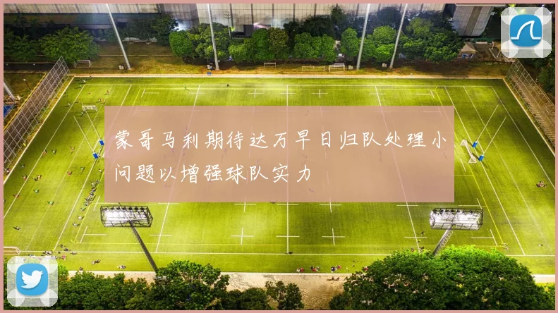 蒙哥马利期待达万早日归队处理小问题以增强球队实力