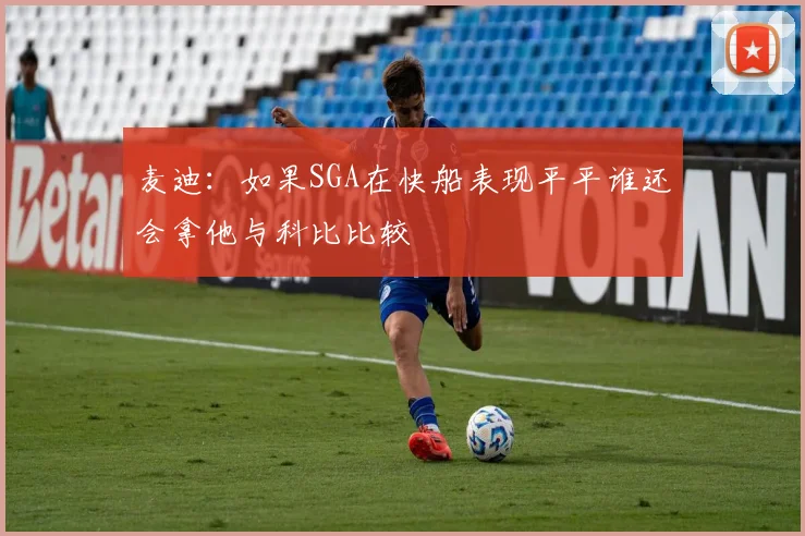 麦迪：如果SGA在快船表现平平谁还会拿他与科比比较