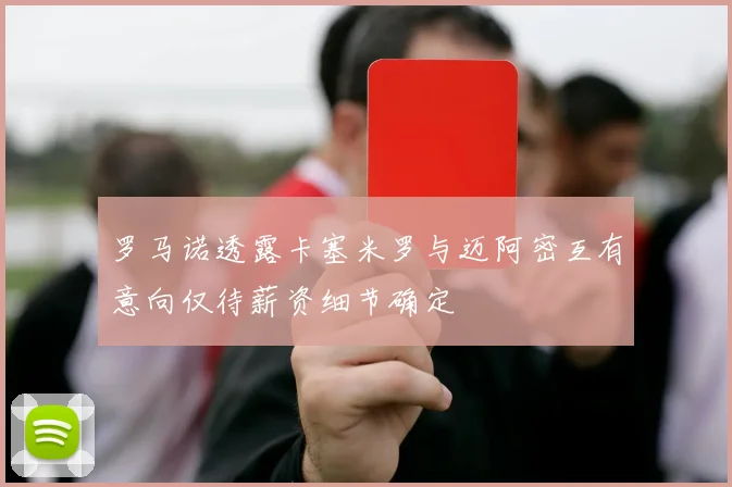 罗马诺透露卡塞米罗与迈阿密互有意向仅待薪资细节确定