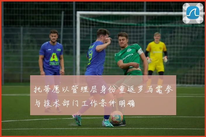 托蒂愿以管理层身份重返罗马需参与技术部门工作条件明确