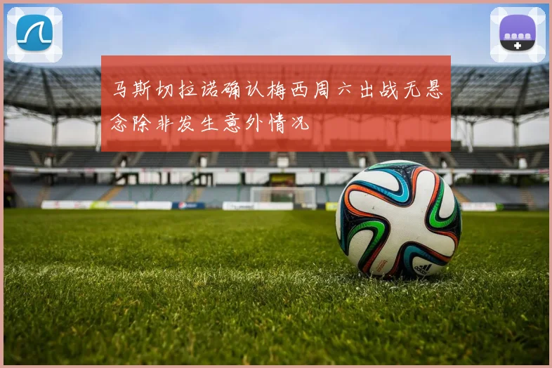 马斯切拉诺确认梅西周六出战无悬念除非发生意外情况