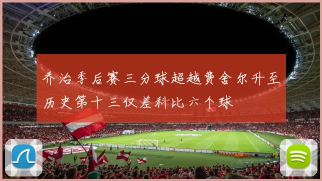 乔治季后赛三分球超越费舍尔升至历史第十三仅差科比六个球