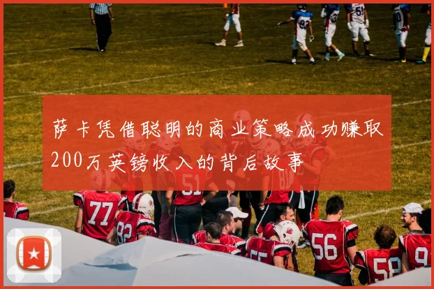萨卡凭借聪明的商业策略成功赚取200万英镑收入的背后故事