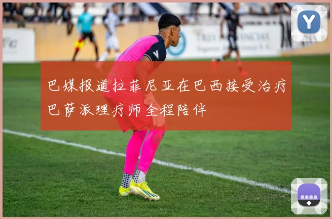 巴媒报道拉菲尼亚在巴西接受治疗巴萨派理疗师全程陪伴