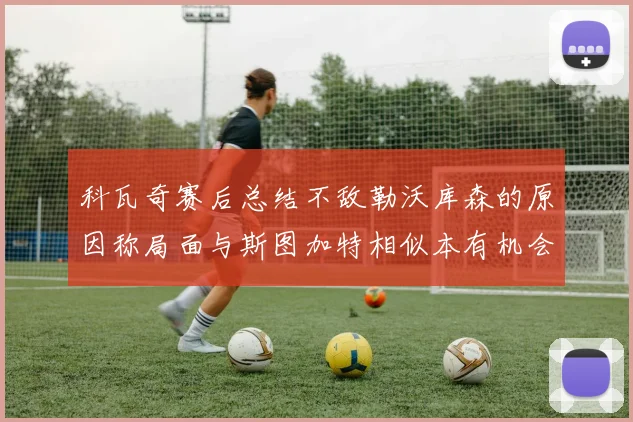 科瓦奇赛后总结不敌勒沃库森的原因称局面与斯图加特相似本有机会取胜但未能把握
