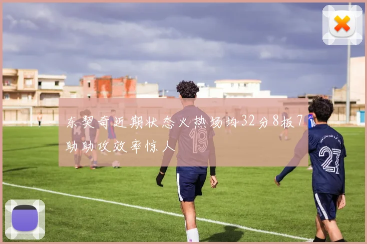 东契奇近期状态火热场均32分8板7助助攻效率惊人